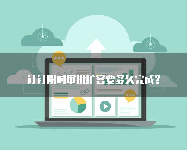 钉钉限时审批扩容要多久完成？