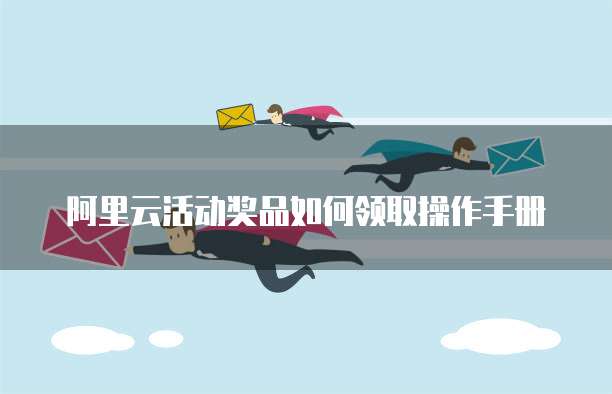 阿里云活动奖品如何领取操作手册