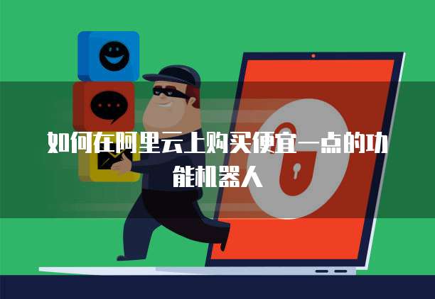 如何在阿里云上购买便宜一点的功能机器人