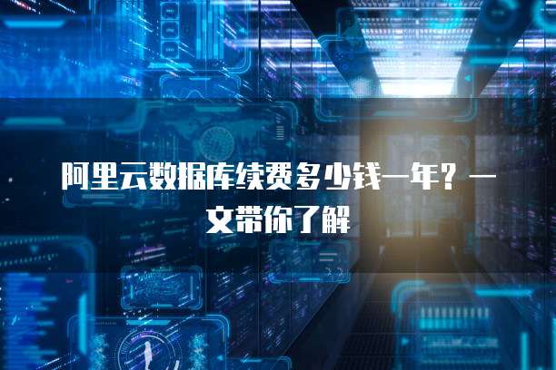 阿里云数据库续费多少钱一年?一文带你了解