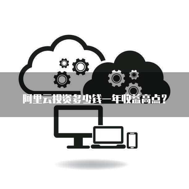 阿里云投资多少钱一年收益高点？
