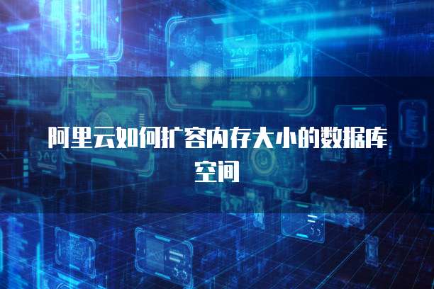 阿里云如何扩容内存大小的数据库空间