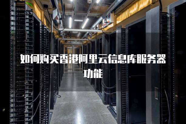 如何购买香港阿里云信息库服务器功能