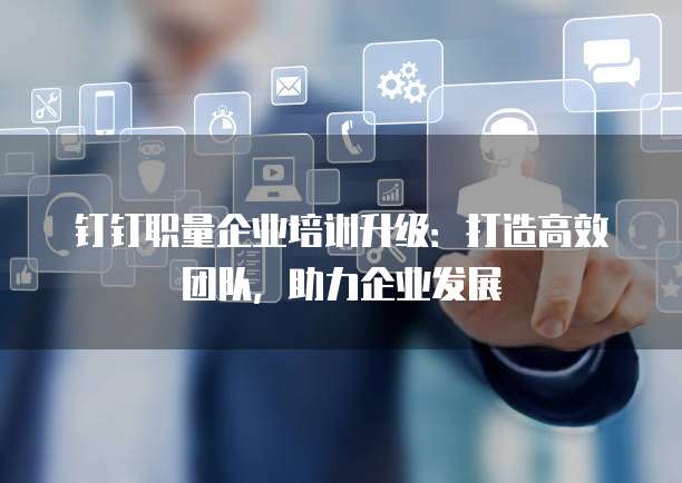 钉钉职量企业培训升级:打造高效团队,助力企业发展
