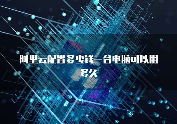 阿里云配置多少钱一台电脑可以用多久