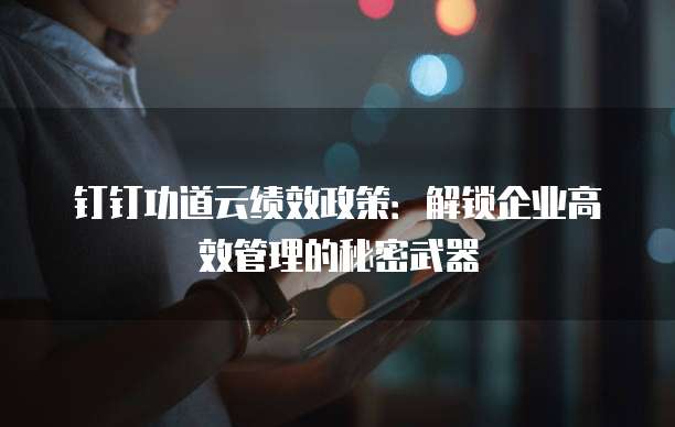 钉钉功道云绩效政策：解锁企业高效管理的秘密武器