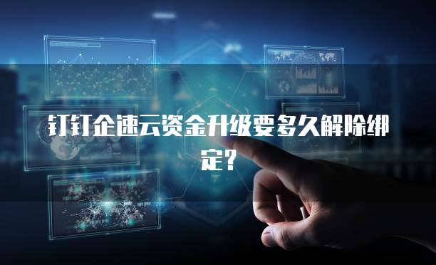 钉钉企速云资金升级要多久解除绑定?
