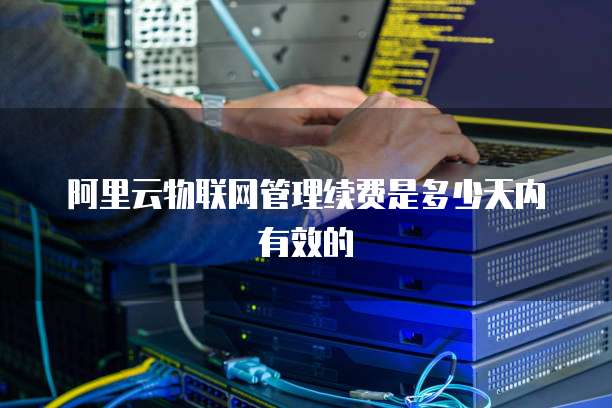 阿里云物联网管理续费是多少天内有效的