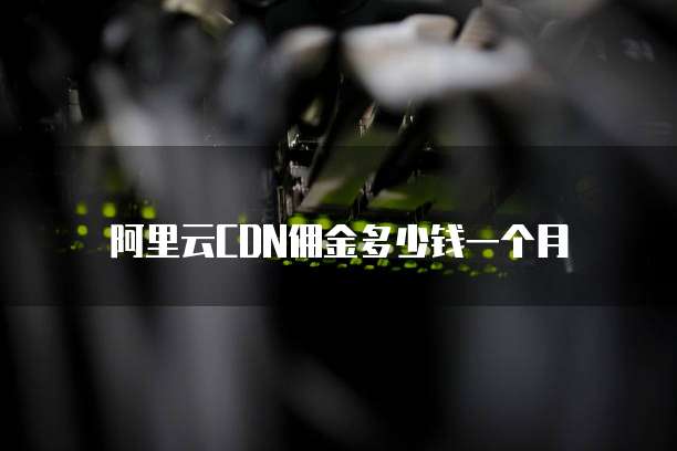 阿里云CDN佣金多少钱一个月