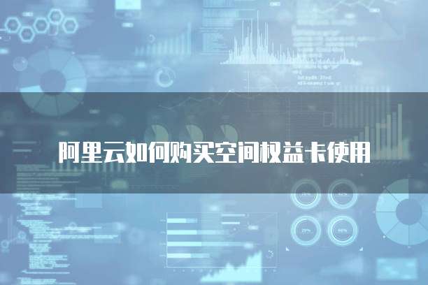 阿里云如何购买空间权益卡使用