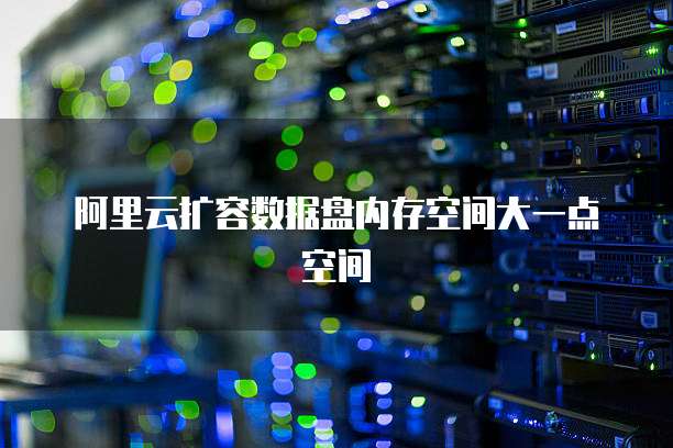 阿里云扩容数据盘内存空间大一点空间