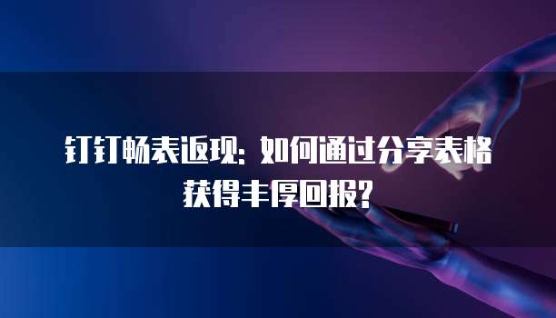 钉钉畅表返现: 如何通过分享表格获得丰厚回报?