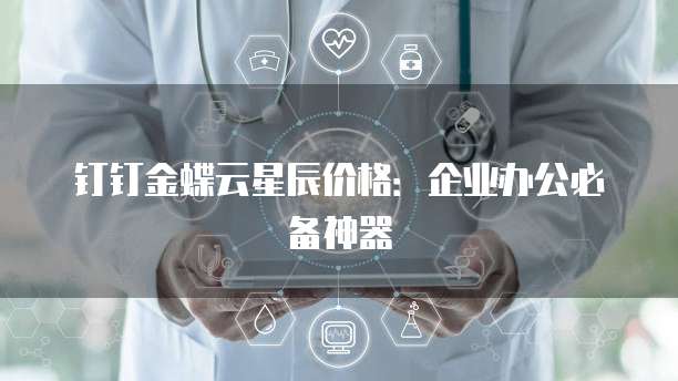 钉钉金蝶云星辰价格:企业办公必备神器