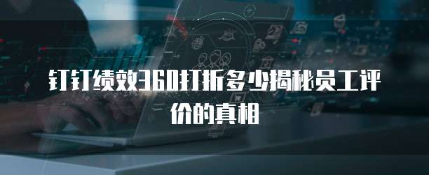 钉钉绩效360打折多少揭秘员工评价的真相