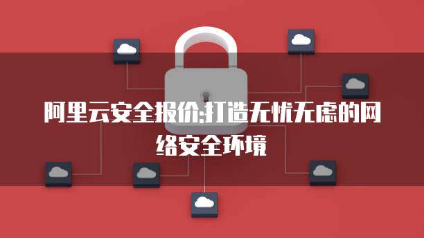 阿里云安全报价:打造无忧无虑的网络安全环境