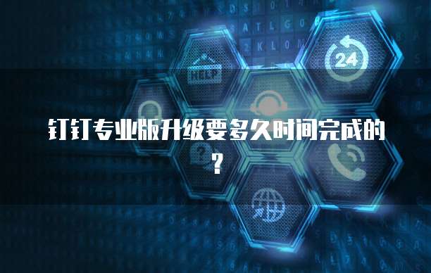 钉钉专业版升级要多久时间完成的?