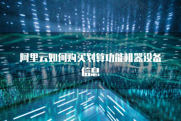 阿里云如何购买划算功能机器设备信息