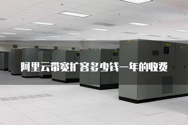 阿里云带宽扩容多少钱一年的收费