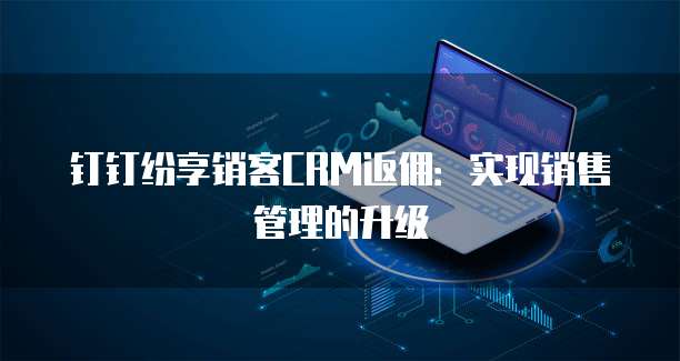 钉钉纷享销客CRM返佣:实现销售管理的升级