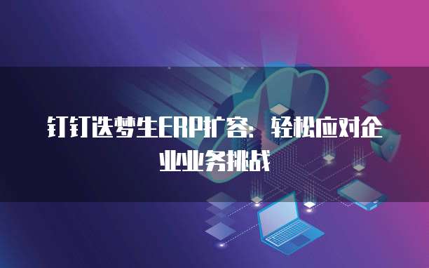 钉钉迭梦生ERP扩容:轻松应对企业业务挑战