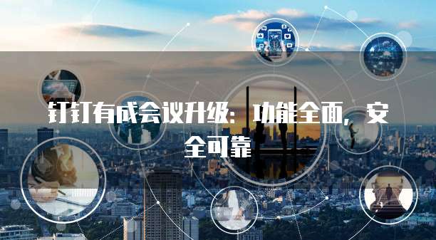 钉钉有成会议升级:功能全面,安全可靠