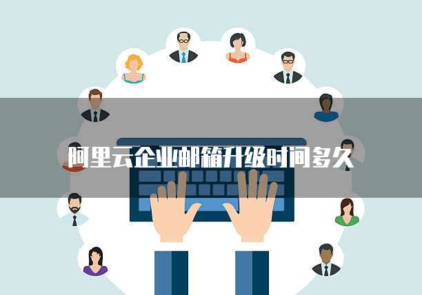 阿里云企业邮箱升级时间多久