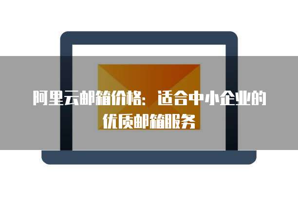 阿里云邮箱价格:适合中小企业的优质邮箱服务