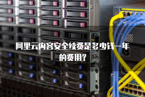阿里云内容安全续费是多少钱一年的费用?