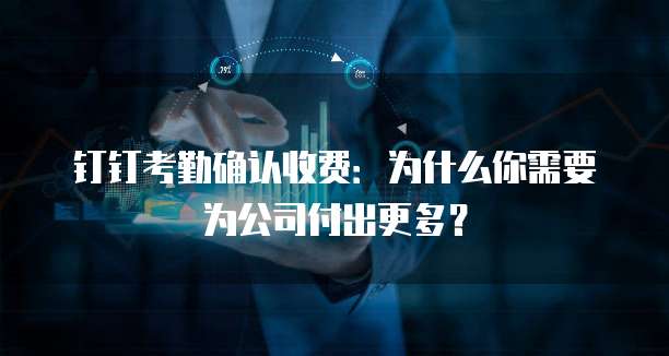 钉钉考勤确认收费:为什么你需要为公司付出更多?
