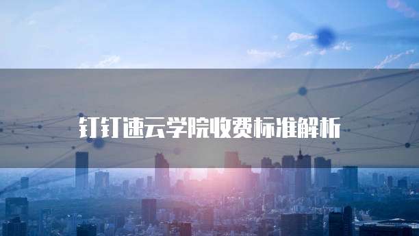 钉钉速云学院收费标准解析