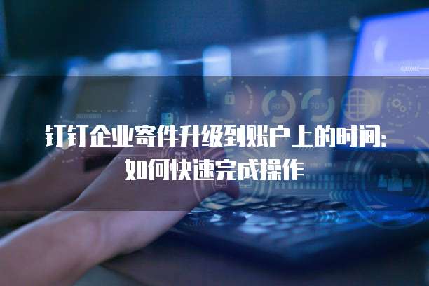 钉钉企业寄件升级到账户上的时间:如何快速完成操作