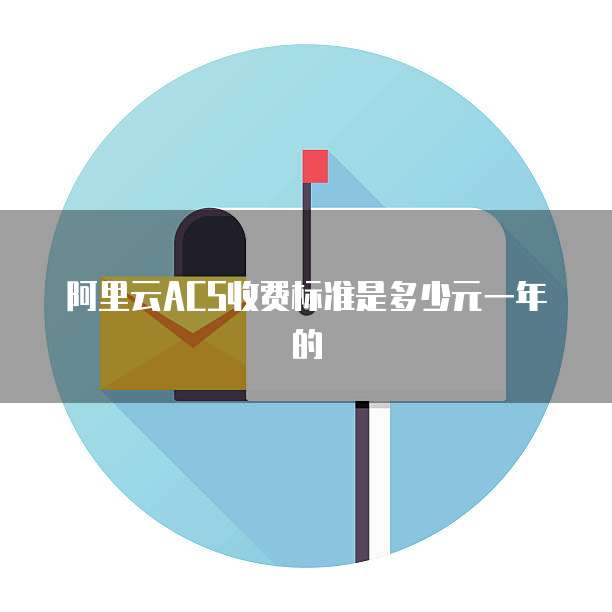 阿里云ACS收费标准是多少元一年的