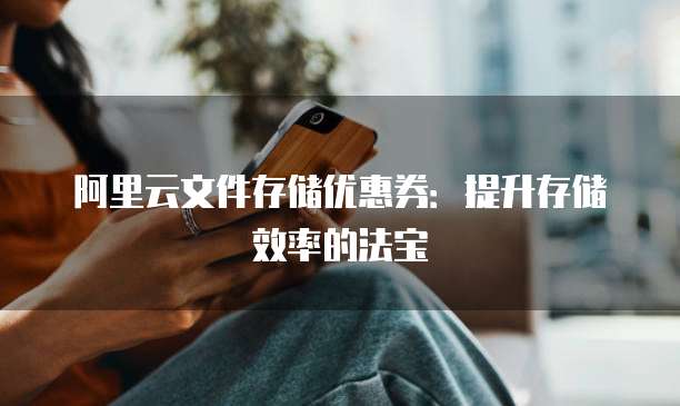 阿里云文件存储优惠券:提升存储效率的法宝
