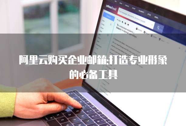 阿里云购买企业邮箱:打造专业形象的必备工具