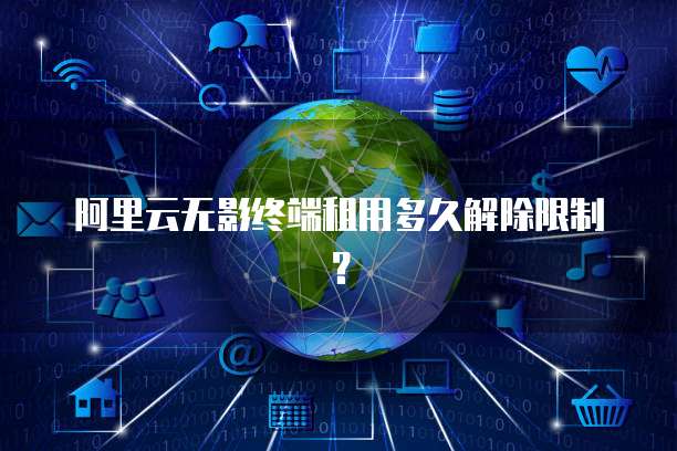 阿里云无影终端租用多久解除限制？