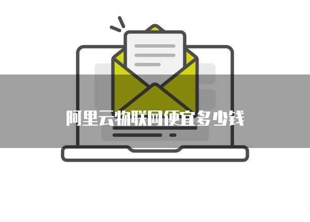 阿里云物联网便宜多少钱