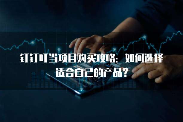 钉钉叮当项目购买攻略:如何选择适合自己的产品?