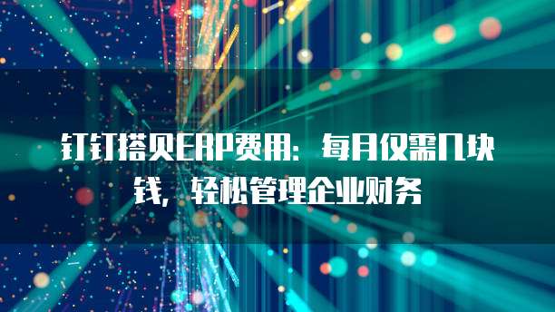 钉钉搭贝ERP费用:每月仅需几块钱,轻松管理企业财务