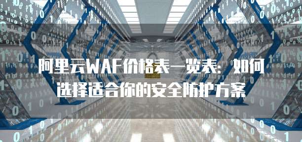阿里云WAF价格表一览表:如何选择适合你的安全防护方案