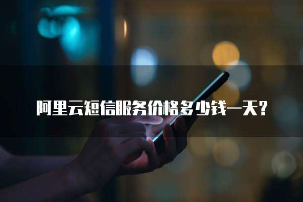 阿里云短信服务价格多少钱一天？