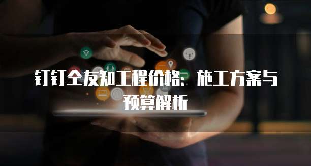 钉钉仝友知工程价格：施工方案与预算解析