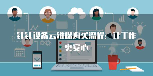 钉钉设备云维保购买流程:让工作更安心