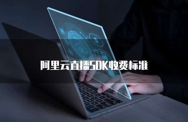阿里云直播SDK收费标准