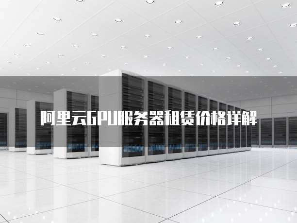 阿里云GPU服务器租赁价格详解
