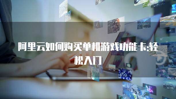 阿里云如何购买单机游戏功能卡:轻松入门