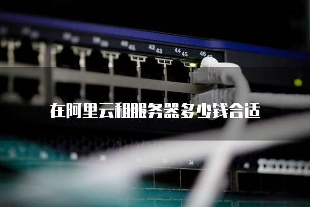 在阿里云租服务器多少钱合适