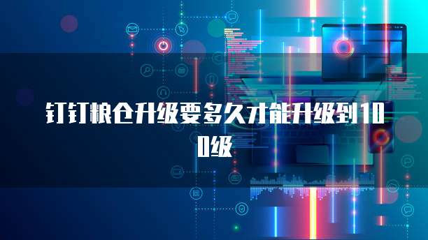 钉钉粮仓升级要多久才能升级到100级