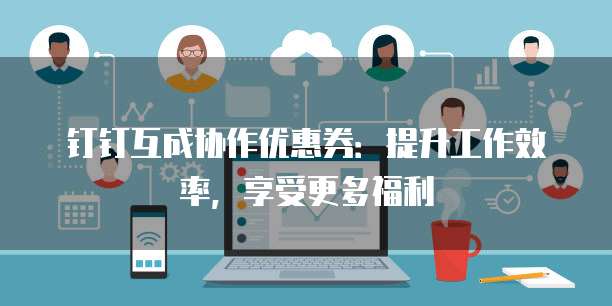 钉钉互成协作优惠券:提升工作效率,享受更多福利