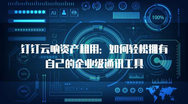 钉钉云呐资产租用:如何轻松拥有自己的企业级通讯工具