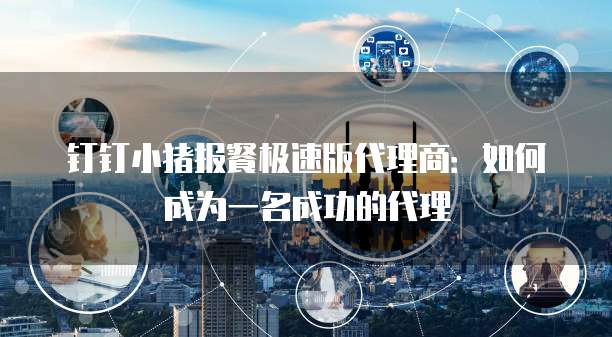 钉钉小猪报餐极速版代理商:如何成为一名成功的代理